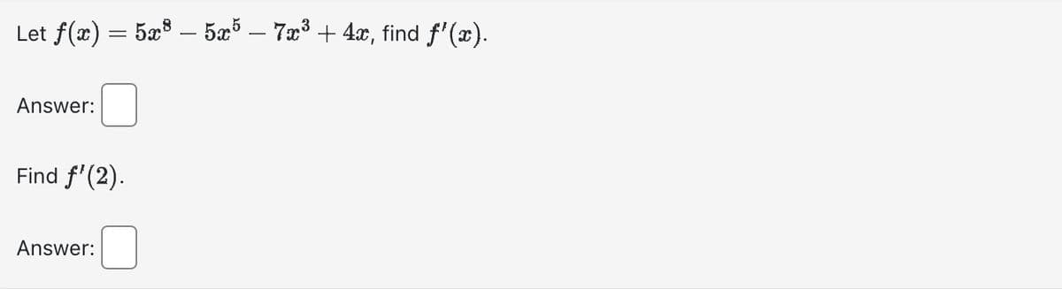 Let ƒ(x) = 5x³ – 5x5 – 7x³ + 4x, find ƒ'(x).
Answer:
Find f'(2).
Answer: