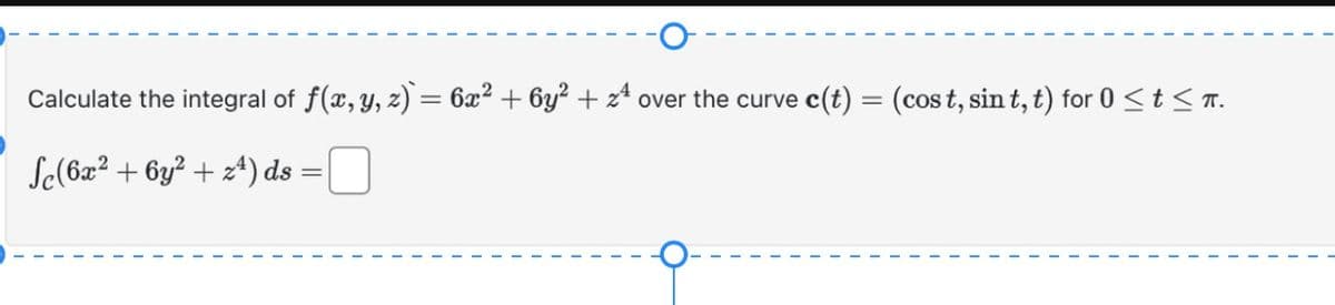 Calculate the integral of f(x, y, z) = 6x² + 6y² + z² over the curve c(t) = (cost, sin t, t) for 0 ≤ t≤ π.
Se(6x2+6y²+ z) ds
=