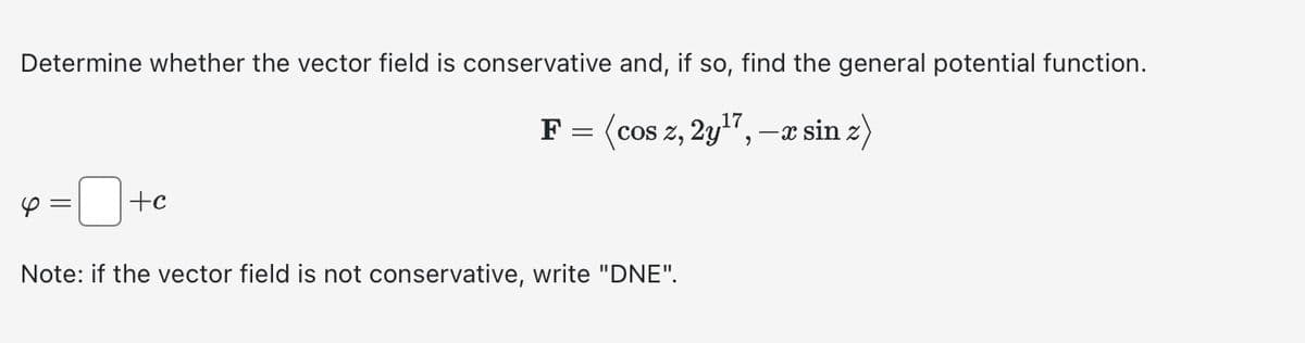 Determine whether the vector field is conservative and, if so, find the general potential function.
=
+c
F = (cos z, 2y¹7, —x sin z)
Note: if the vector field is not conservative, write "DNE".