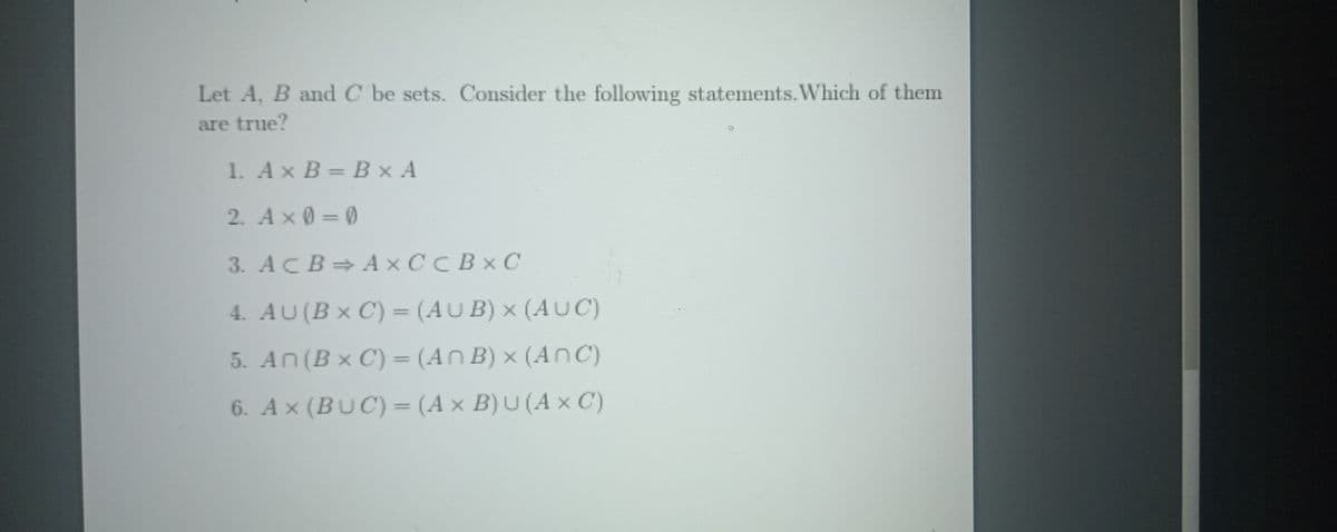 Let A, B and C be sets. Consider the following statements. Which of them
are true?
1 Ax B = Bx A
2. Ax0=0
3. ACBA x C C B x C
4. AU (B x C)=(AUB) x (AUC)
5. An (B x C) = (An B) x (ANC)
6. Ax (BUC)=(Ax B)U (A x C)