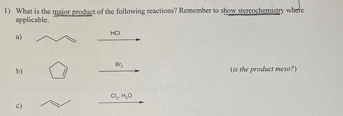 1) What is the major product of the following reactions? Remember to show stereochemistry where
applicable.
a)
b)
e
HCI
Br₂
Cl₂, H₂O
(is the product meso?)