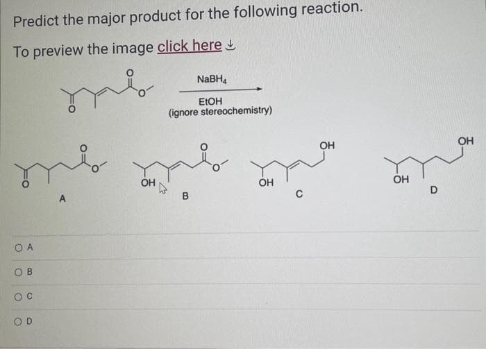 Predict the major product for the following reaction.
To preview the image click here
O А
Ов
ос
OD
A
OH
NaBH₁
EtOH
(ignore stereochemistry)
B
OH
с
ОН
ОН
D
OH