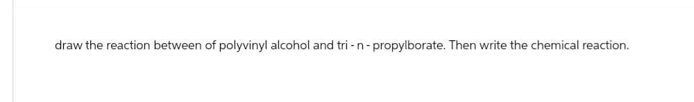 draw the reaction between of polyvinyl alcohol and tri- n - propylborate. Then write the chemical reaction.