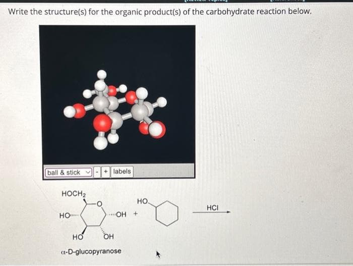 Write the structure(s) for the organic product(s) of the carbohydrate reaction below.
ball & stick-+ labels
HOCH₂
но...
HO
...OH +
OH
НО.
a-D-glucopyranose
HCI