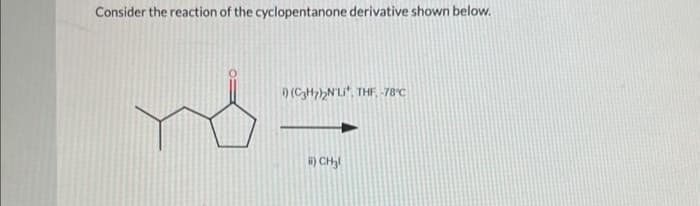 Consider the reaction of the cyclopentanone derivative shown below.
n
i) (C3H7)2NL*, THF. -78°C
ii) CH₂!