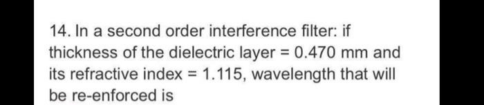 14. In a second order interference filter: if
thickness of the dielectric layer = 0.470 mm and
its refractive index 1.115, wavelength that will
%3D
be re-enforced is
