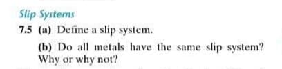 Slip Systems
7.5 (a) Define a slip system.
(b) Do all metals have the same slip system?
Why or why not?
