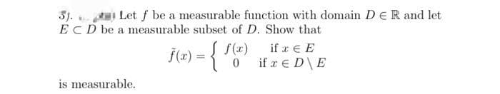 3).
Let f be a measurable function with domain D ER and let
ECD be a measurable subset of D. Show that
is measurable.
ƒ(x) = { $(x²)
0
if x € E
if x € DE