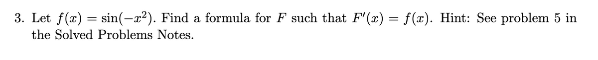 3. Let f(x) = sin(-x²). Find a formula for F such that F'(x) = f(x). Hint: See problem 5 in
the Solved Problems Notes.