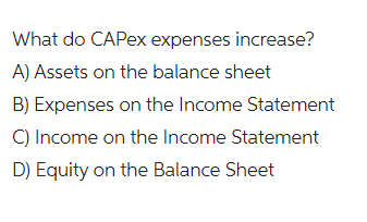 What do CAPex expenses increase?
A) Assets on the balance sheet
B) Expenses on the Income Statement
C) Income on the Income Statement
D) Equity on the Balance Sheet