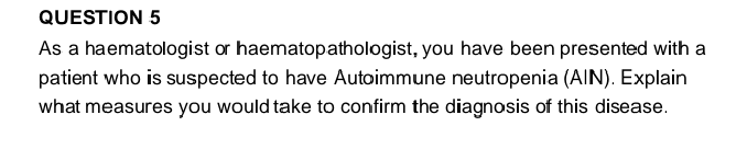 QUESTION 5
As a haematologist or haematopathologist, you have been presented with a
patient who is suspected to have Autoimmune neutropenia (AIN). Explain
what measures you would take to confirm the diagnosis of this disease.