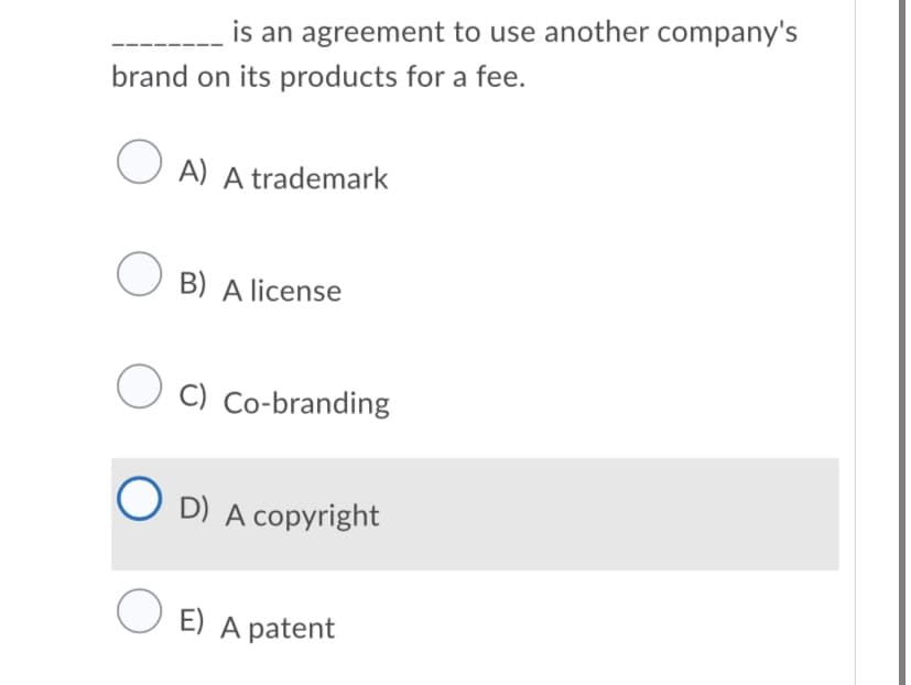 is an agreement to use another company's
brand on its products for a fee.
O A) A trademark
O B) A license
O C) Co-branding
O D) A copyright|
O E) A patent
