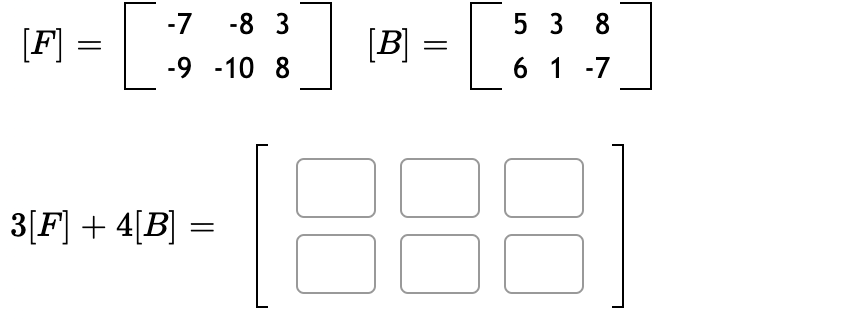 -7
-8 3
5 3 8
[F]
[B] =
-9 -10 8
6 1 -7
3[F] + 4[B] =
