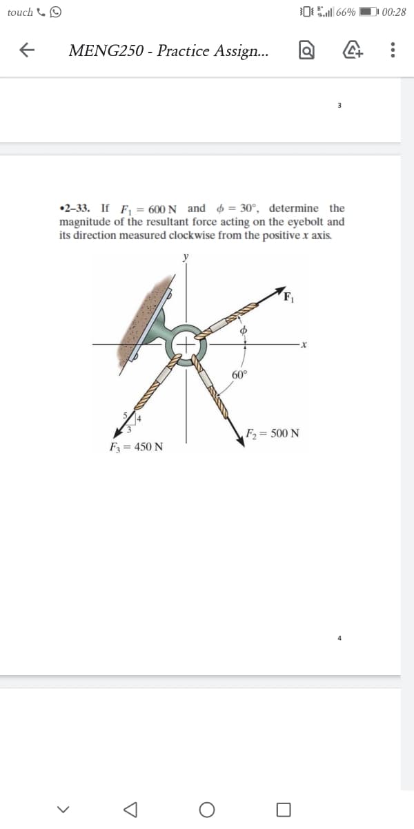 touch &O
D 00:28
MENG250 - Practice Assign...
•2–33. If F, = 600 N and $ = 30°, determine the
magnitude of the resultant force acting on the eyebolt and
its direction measured clockwise from the positive x axis.
60°
F, = 500 N
F = 450 N
...
>
