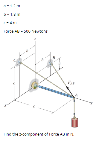 a = 1.2 m
b = 1.8 m
C = 4 m
Force AB = 500 Newtons
B
a
FAB
Find the z-component of Force AB in N.
