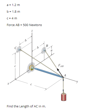 a = 1.2 m
b = 1.8 m
C= 4 m
Force AB = 500 Newtons
B
a
FAB
Find the Length of AC in m.
