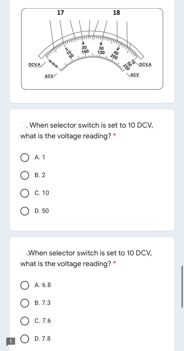 18
17
20
100
6
30
150
8
40
200
250
DCV.A
50
DCV.A
السليبيا
ACV
ACV/
When selector switch is set to 10 DCV,
what is the voltage reading? *
А. 1
В. 2
C. 10
D. 50
„When selector switch is set to 10 DCV,
what is the voltage reading? *
A. 6.8
В. 7.3
C. 7.6
D. 7.8
