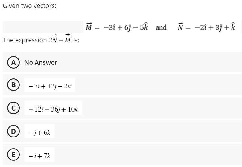Given two vectors:
The expression 2N - M is:
(A) No Answer
B
C
D
E
-7i+ 12j - 3k
- 12i- 36j+ 10k
-j+ 6k
- i+7k
M = −3î + 6ĵ - 5k and № = -2î +3ĵ+ k