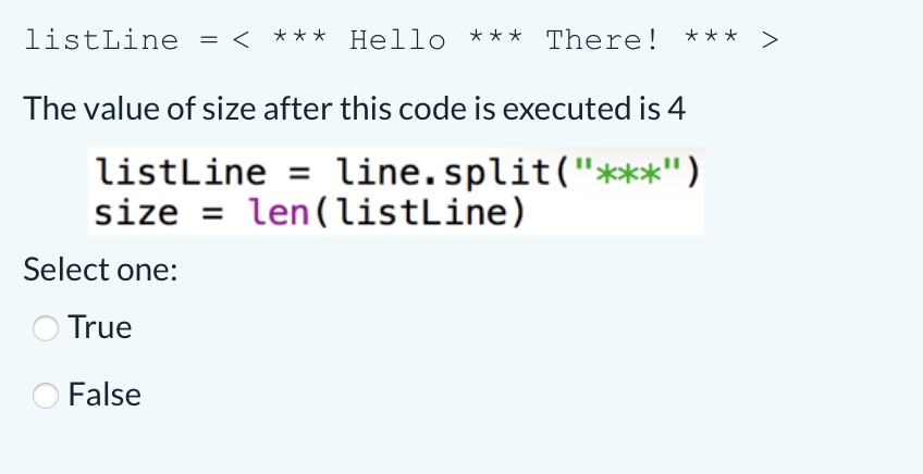 listLine
*** Hello *** There!
***
The value of size after this code is executed is 4
listLine = line.split("***")
size = len(listLine)
Select one:
O True
False
