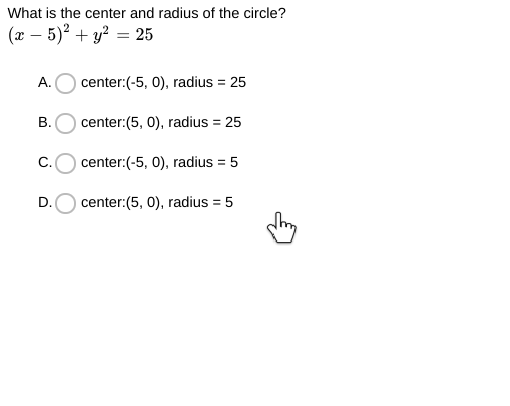 What is the center and radius of the circle?
(x – 5)² + y? = 25
А.
center:(-5, 0), radius = 25
В.
center:(5, 0), radius = 25
C.
center:(-5, 0), radius = 5
D.
center:(5, 0), radius = 5
