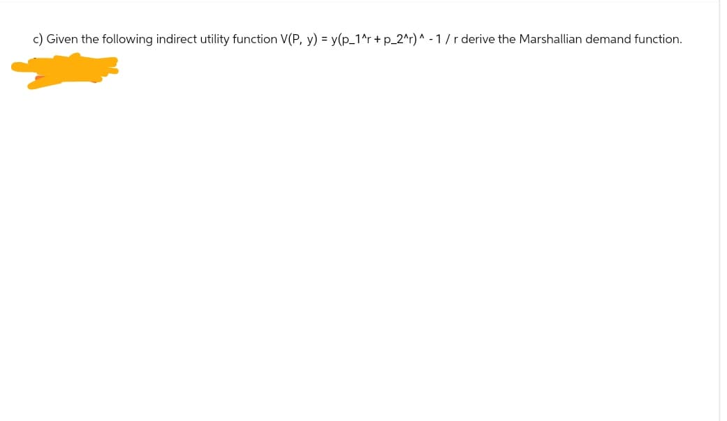 c) Given the following indirect utility function V(P, y) = y(p_1^r + p_2^r)^-1/ r derive the Marshallian demand function.