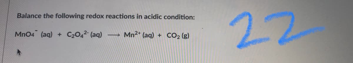 22
Balance the following redox reactions in acidic condition:
MnO4 (aq)
C2042- (aq)
Mn2+ (aq)
CO2 (g)
+
