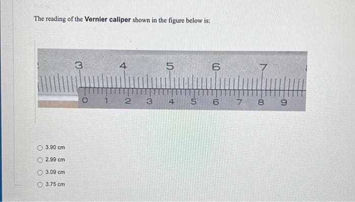 The reading of the Vernier caliper shown in the figure below is:
3.
4
1 2 3
S6 7 8 9
3.90 cm
O 2.99 cm
O 3.09 cm
O 3.75 cm
(0
