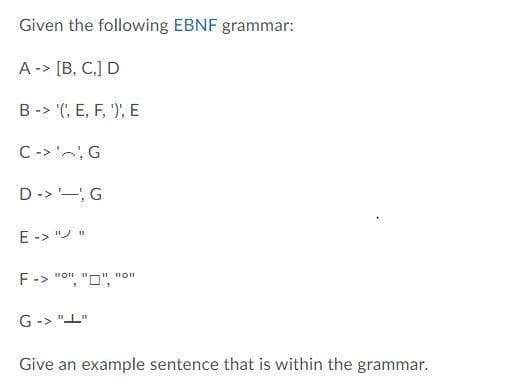 Given the following EBNF grammar:
A -> [B, C,] D
B -> '(, E, F, '), E
C->'へ,G
D->-, G
E -> "ソ
F-> "on
"D",
G-> "I"
Give an example sentence that is within the grammar.
