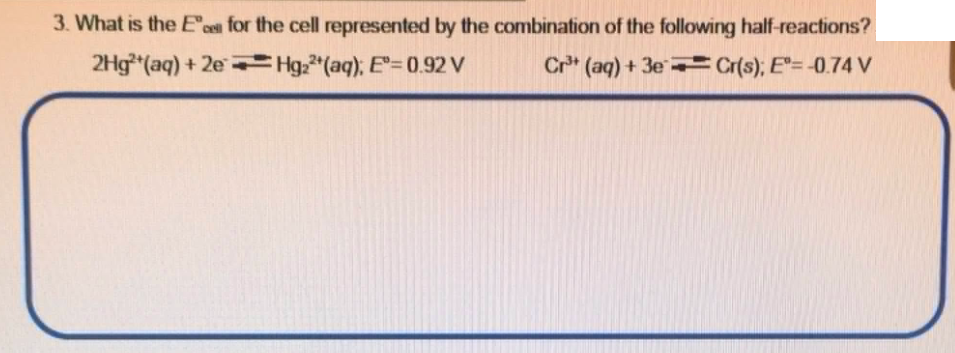 3. What is the E'c for the cell represented by the combination of the following half-reactions?
2Hg**(aq) + 2e = Hg,"(aq); E= 0.92 V
Cr* (aq) + 3e - Cr(s), E"= -0.74 V
