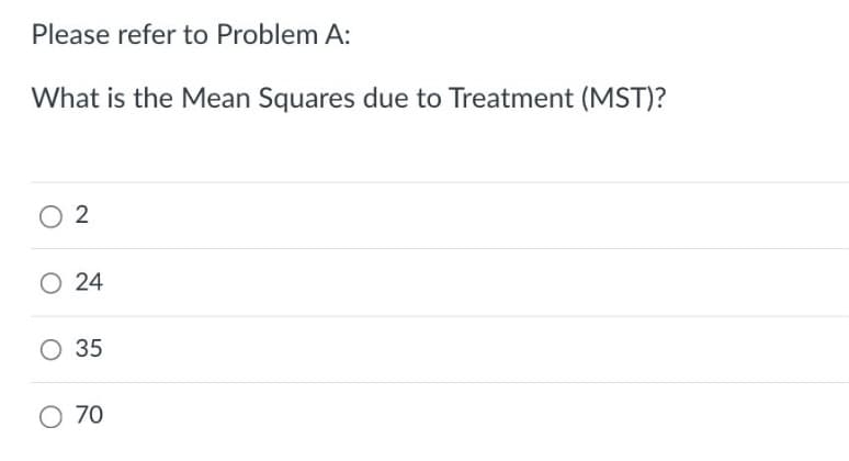 Please refer to Problem A:
What is the Mean Squares due to Treatment (MST)?
02
O 24
O 35
O 70