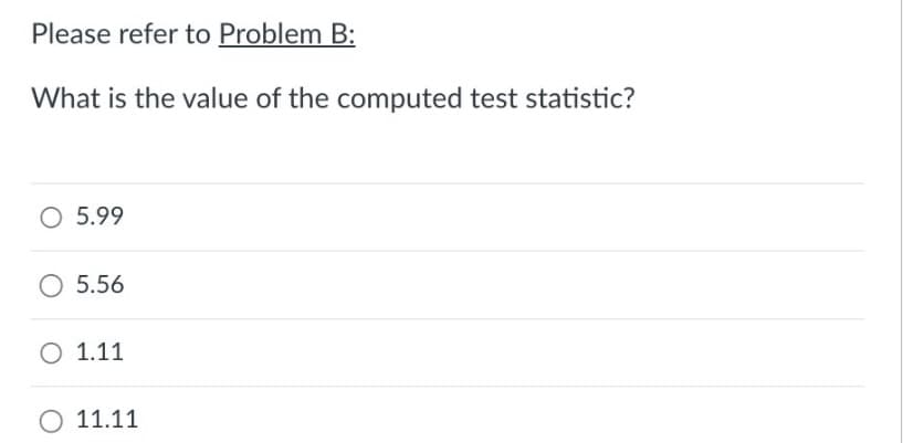 Please refer to Problem B:
What is the value of the computed test statistic?
O 5.99
5.56
O 1.11
11.11