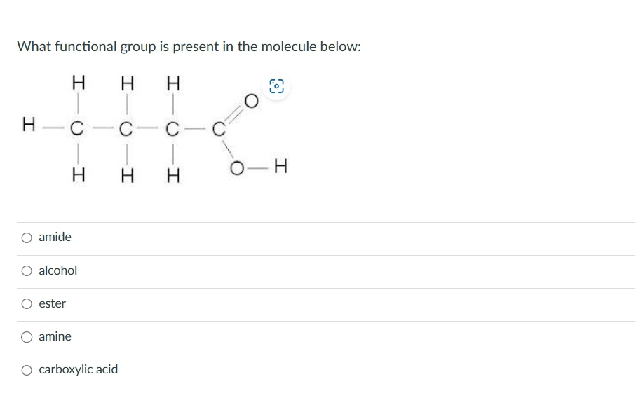 What functional group is present in the molecule below:
H
H H
H-C-C-
H
amide
alcohol
ester
amine
O carboxylic acid
C
H H
C
O
I
O-H