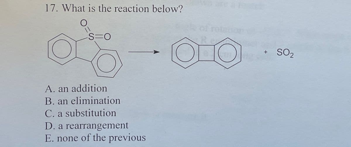 17. What is the reaction below?
S=O
A. an addition
B. an elimination
C. a substitution
D. a rearrangement
E. none of the previous
of rotat
OO
+ SO2