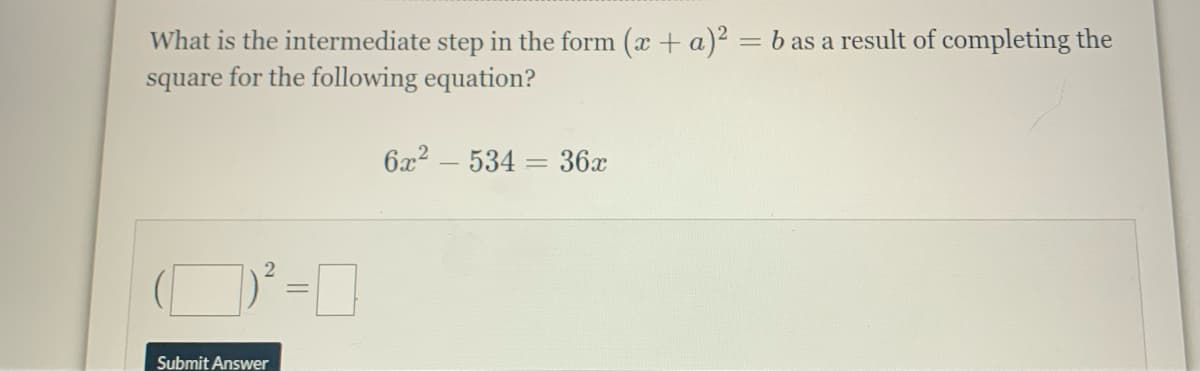 What is the intermediate step in the form (x + a)2 = b as a result of completing the
square for the following equation?
6x2 – 534 = 36x
2.
Submit Answer
