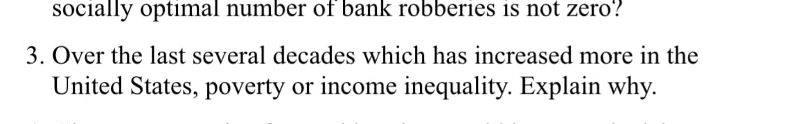 socially optimal number of bank robberies is not zero!
3. Over the last several decades which has increased more in the
United States, poverty or income inequality. Explain why.