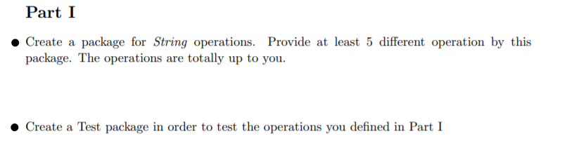 Part I
Create a package for String operations. Provide at least 5 different operation by this
package. The operations are totally up to you.
Create a Test package in order to test the operations you defined in Part I
