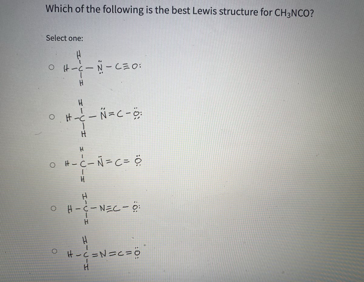 Which of the following is the best Lewis structure for CH3NCO?
Select one:
H
O H-C-N=C= ö
H
る-つ三N -う-H
H
H-c =N=C=O
I-U-I
