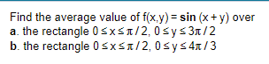 Find the average value of f(x.y) = sin (x + y) over
a. the rectangle 0sXSn/2,0sys3n/2
b. the rectangle 0sXsa/2,0sys4a/3
