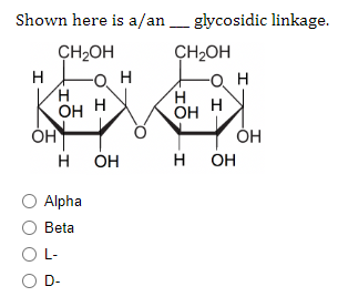 Shown here is a/anglycosidic linkage.
CH₂OH
CH₂OH
I
OH
Н
OH
Н
O Alpha
Beta
OL-
O D-
О Н
I
ОН
HO
OH
-О Н
Н
H OH
OH