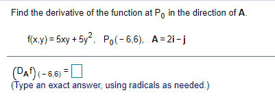 Find the derivative of the function at Po in the direction of A.
f(x.y) = 5xy + 5y, Po(-6,6), A= 2i-j
(DAf) (-6,6) =
(Type an exact answer, using radicals as needed.)
