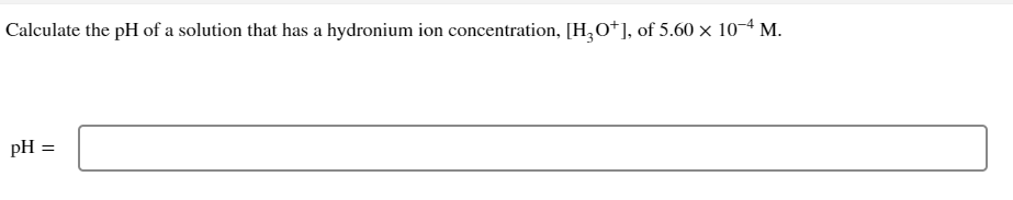 Calculate the pH of a solution that has a hydronium ion concentration, [H3O+], of 5.60 × 10-4 M.
pH =
