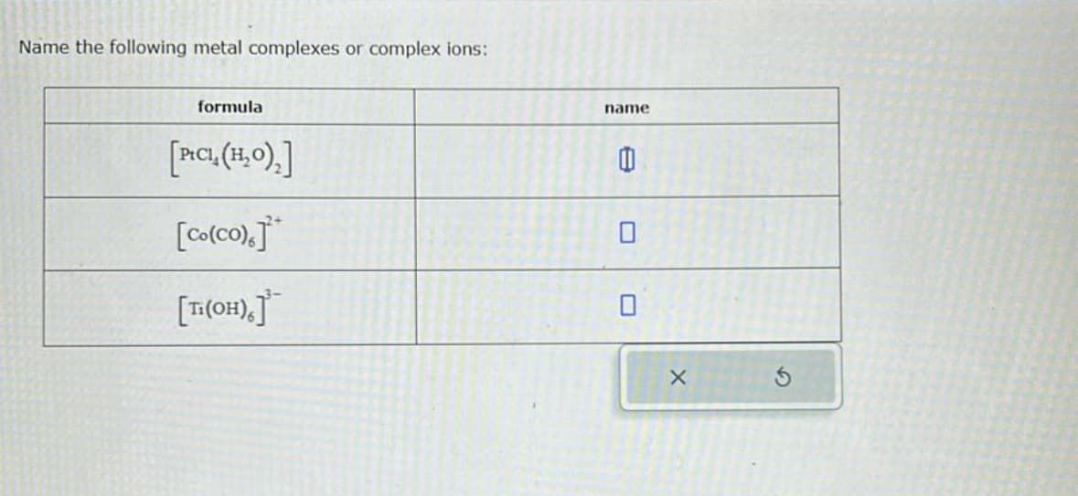 Name the following metal complexes or complex ions:
formula
[PtCl (H₂O)2]
[Co(CO).]*
[Ti(OH)6]
name