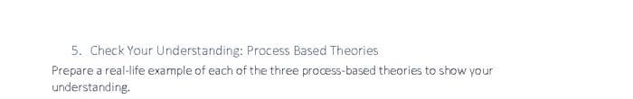 5. Check Your Understanding: Process Based Theories
Prepare a real-life example of each of the three process-based theories to show your
understanding.
