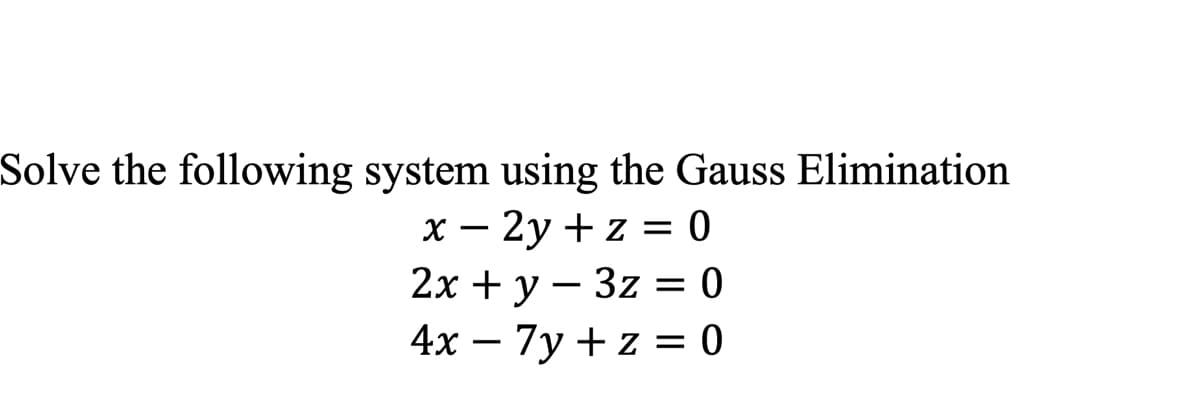 Solve the following system using the Gauss Elimination
X – 2y + z = 0
2х + у — 3z 3D 0
4х — 7у + z %3D 0
