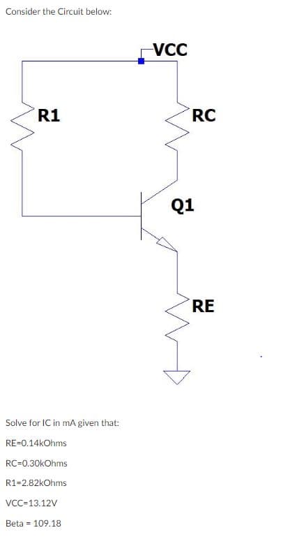 Consider the Circuit below:
VCC
R1
RC
Q1
RE
Solve for IC in mA given that:
RE=0.14kOhms
RC=0.30kOhms
R1=2.82kOhms
VCC-13.12V
Beta = 109.18
