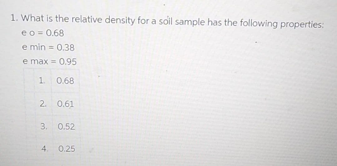 1. What is the relative density for a soil sample has the following properties:
e o = 0.68
e min = 0.38
e max = 0.95
%3D
1.
0.68
2.
0.61
3.
0.52
4.
0.25
