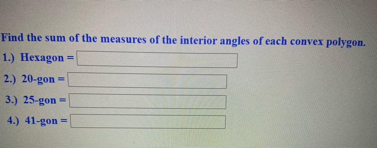 Find the sum of the measures of the interior angles of each convex polygon.
1.) Hexagon
2.) 20-gon =
3.) 25-gon =
%3D
4.) 41-gon =
