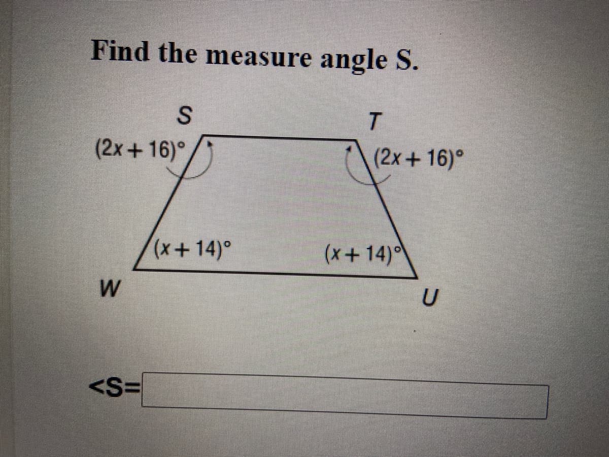 Find the measure angle S.
(2x + 16)°
(2x + 16)°
(x+ 14)°
(x+14)°\
W
U
<S=
