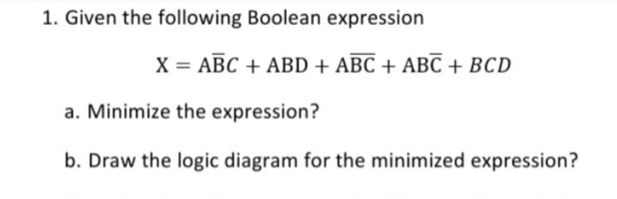 1. Given the following Boolean expression
X = ABC + ABD + ABC + ABC + BCD
a. Minimize the expression?
b. Draw the logic diagram for the minimized expression?
