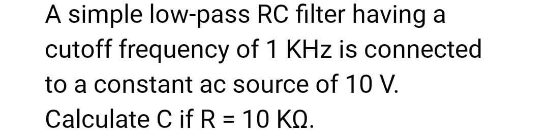 A simple low-pass RC filter having a
cutoff frequency of 1 KHz is connected
to a constant ac source of 10 V.
Calculate C if R = 10 KQ.